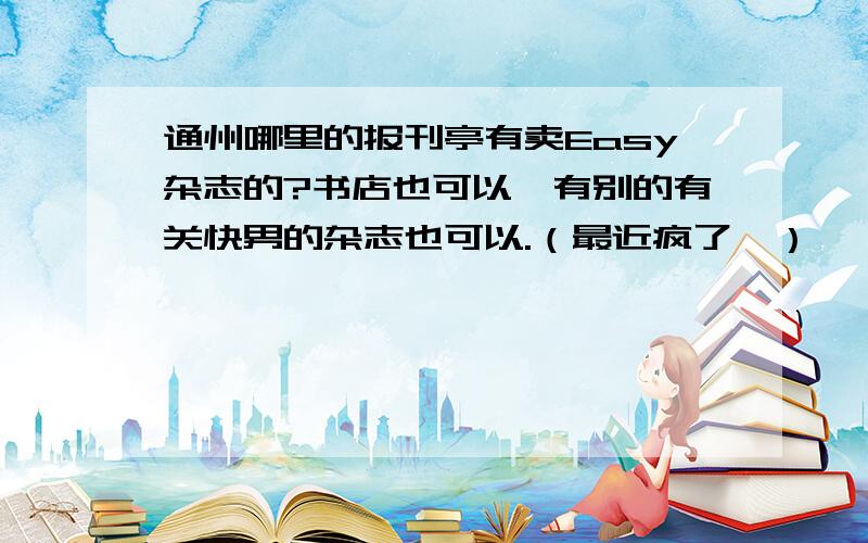 通州哪里的报刊亭有卖Easy杂志的?书店也可以,有别的有关快男的杂志也可以.（最近疯了…）