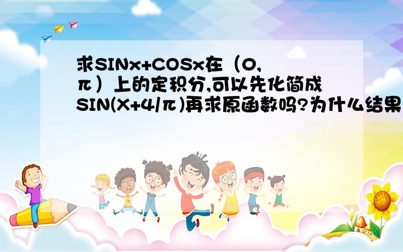 求SINx+COSx在（0,π）上的定积分,可以先化简成SIN(X+4/π)再求原函数吗?为什么结果不一样?