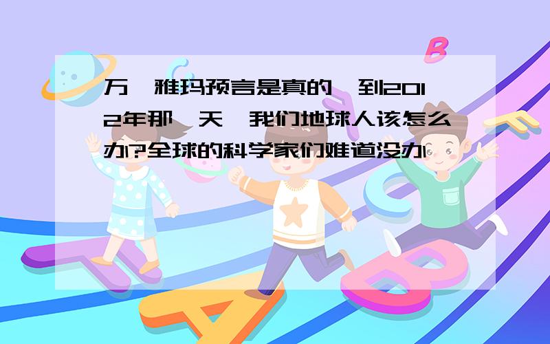 万一雅玛预言是真的,到2012年那一天,我们地球人该怎么办?全球的科学家们难道没办