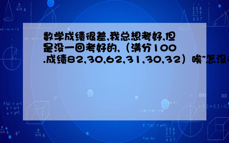 数学成绩很差,我总想考好,但是没一回考好的,（满分100.成绩82,30,62,31,30,32）唉~怎没办