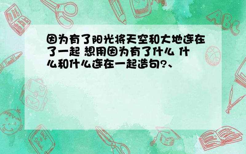 因为有了阳光将天空和大地连在了一起 想用因为有了什么 什么和什么连在一起造句?、