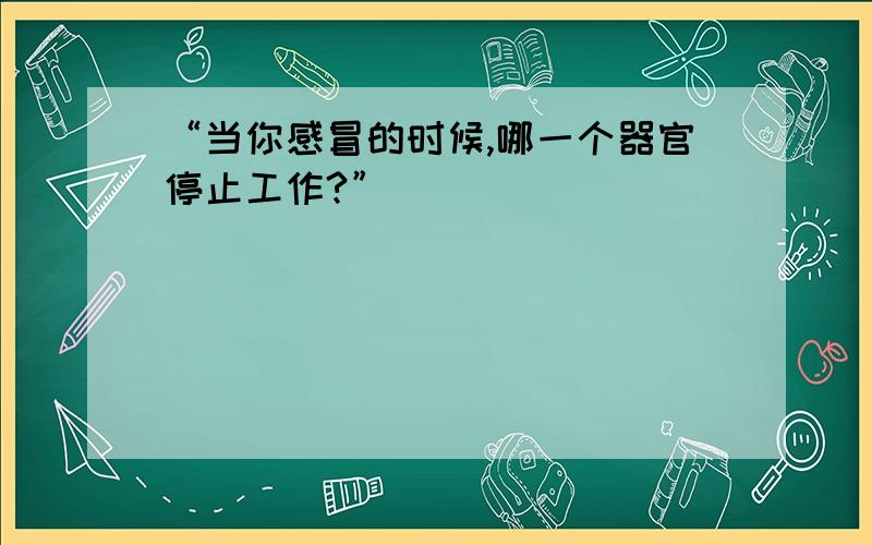 “当你感冒的时候,哪一个器官停止工作?”