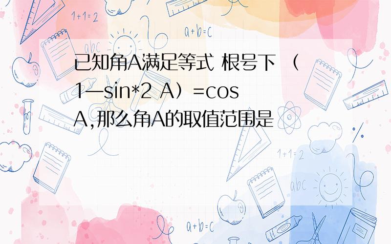 已知角A满足等式 根号下 （1—sin*2 A）=cosA,那么角A的取值范围是