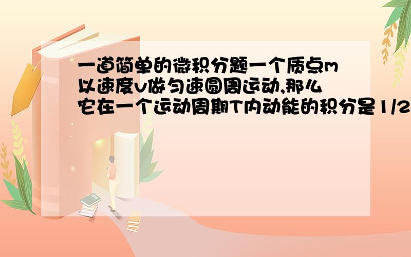 一道简单的微积分题一个质点m以速度v做匀速圆周运动,那么它在一个运动周期T内动能的积分是1/2mv^2*T还是1/6mv