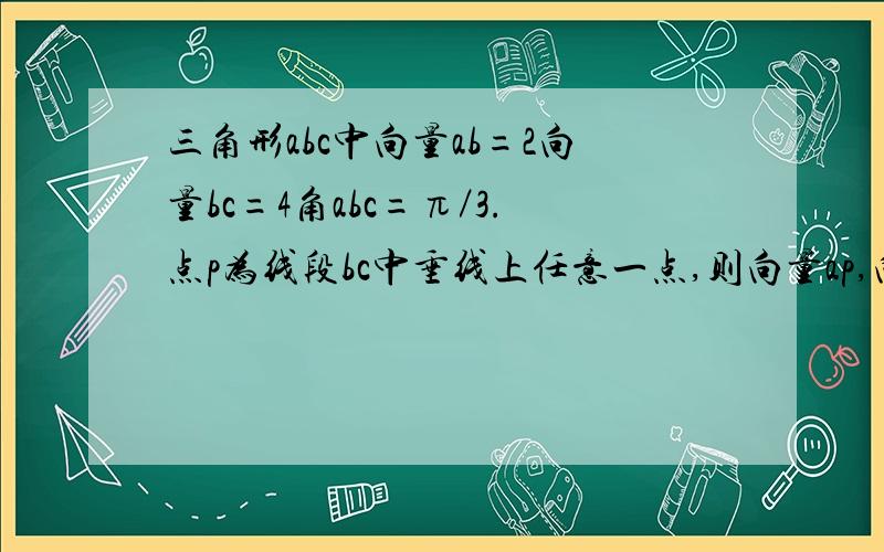 三角形abc中向量ab=2向量bc=4角abc=π／3.点p为线段bc中垂线上任意一点,则向量ap,向量bc=