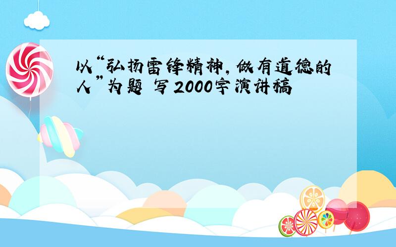 以“弘扬雷锋精神,做有道德的人”为题 写2000字演讲稿