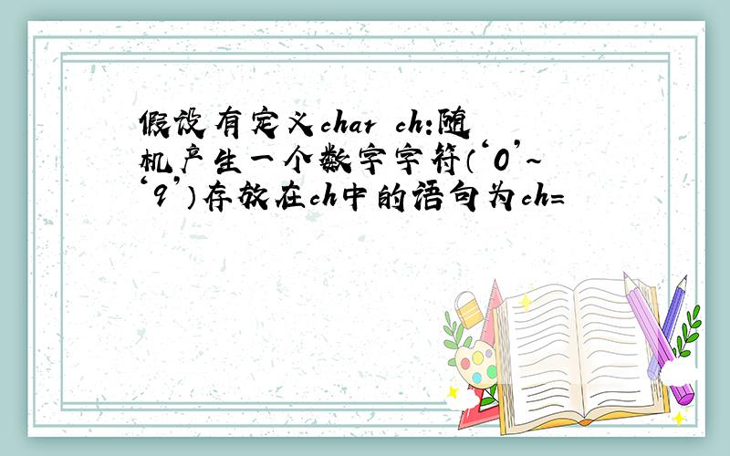 假设有定义char ch:随机产生一个数字字符（‘0’～‘9’）存放在ch中的语句为ch=