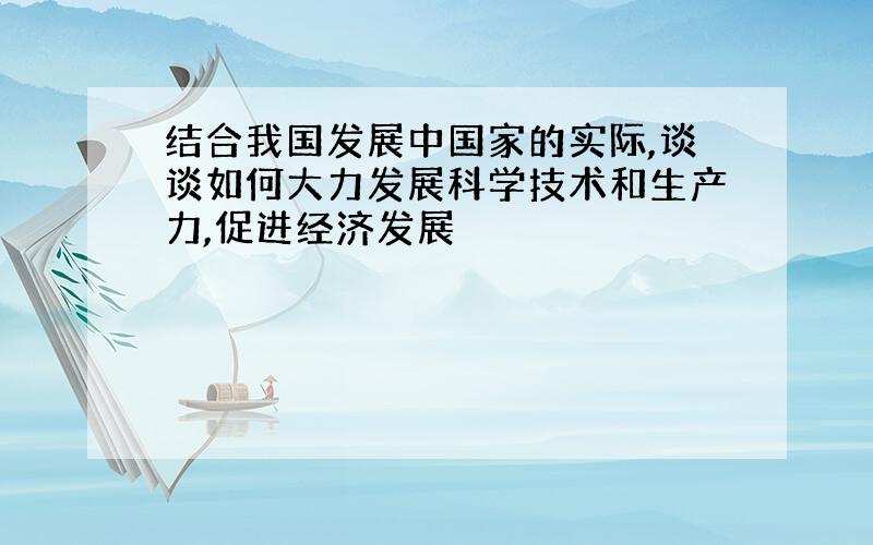 结合我国发展中国家的实际,谈谈如何大力发展科学技术和生产力,促进经济发展