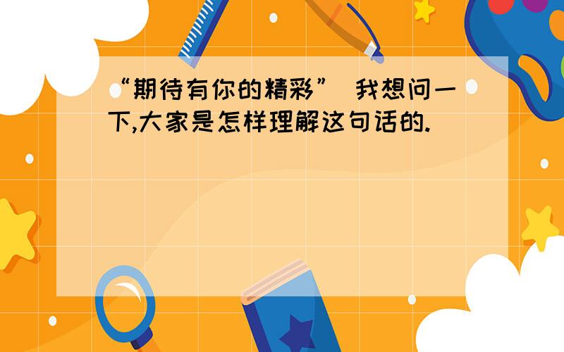 “期待有你的精彩” 我想问一下,大家是怎样理解这句话的.