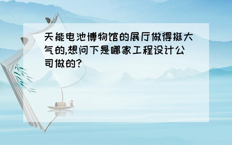 天能电池博物馆的展厅做得挺大气的,想问下是哪家工程设计公司做的?