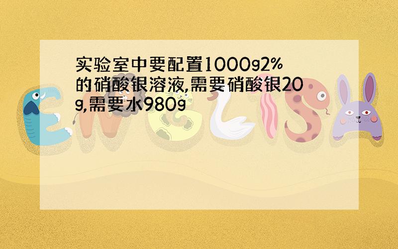 实验室中要配置1000g2%的硝酸银溶液,需要硝酸银20g,需要水980g