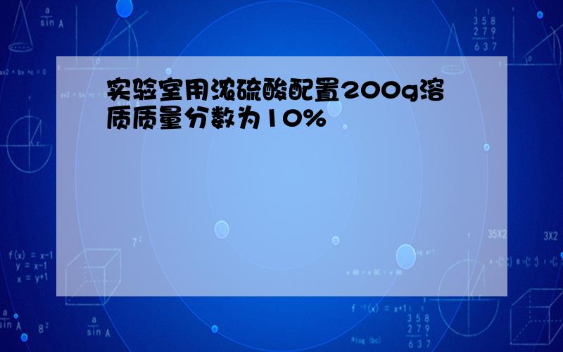 实验室用浓硫酸配置200g溶质质量分数为10%