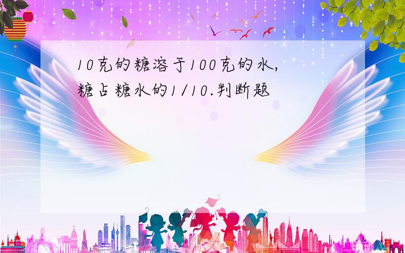 10克的糖溶于100克的水,糖占糖水的1/10.判断题