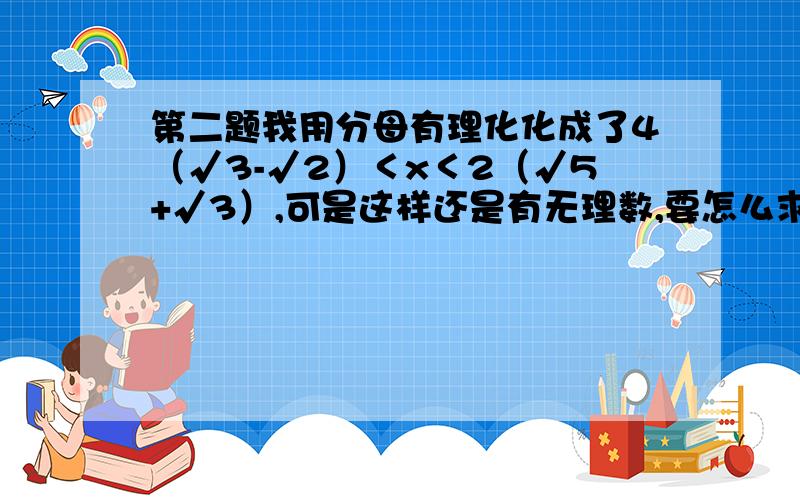 第二题我用分母有理化化成了4（√3-√2）＜x＜2（√5+√3）,可是这样还是有无理数,要怎么求?