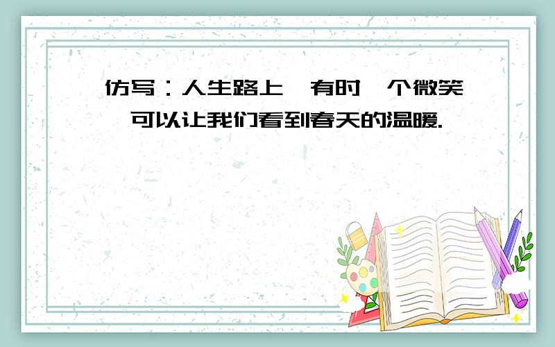 仿写：人生路上,有时一个微笑,可以让我们看到春天的温暖.