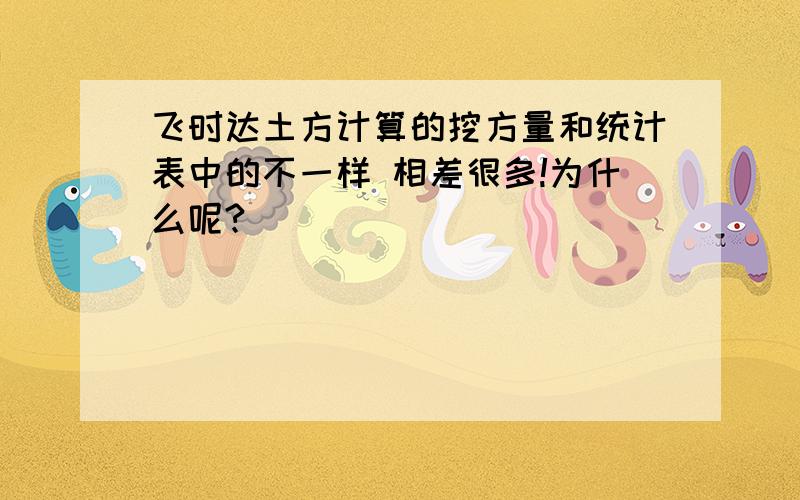 飞时达土方计算的挖方量和统计表中的不一样 相差很多!为什么呢?