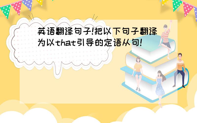 英语翻译句子!把以下句子翻译为以that引导的定语从句!