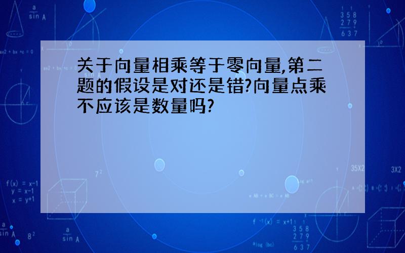 关于向量相乘等于零向量,第二题的假设是对还是错?向量点乘不应该是数量吗?