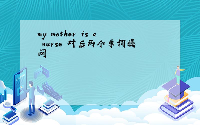 my mother is a nurse 对后两个单词提问