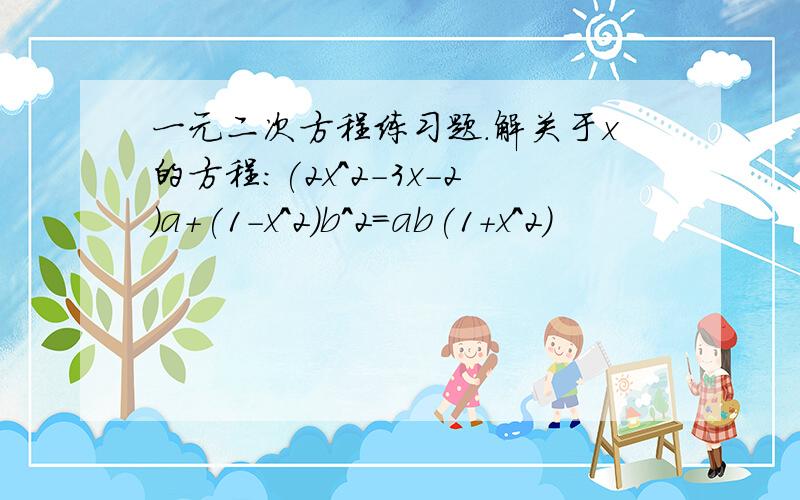 一元二次方程练习题.解关于x的方程：(2x^2-3x-2)a+(1-x^2)b^2=ab(1+x^2)