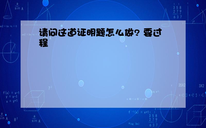 请问这道证明题怎么做? 要过程