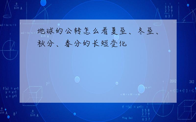 地球的公转怎么看夏至、冬至、秋分、春分的长短变化