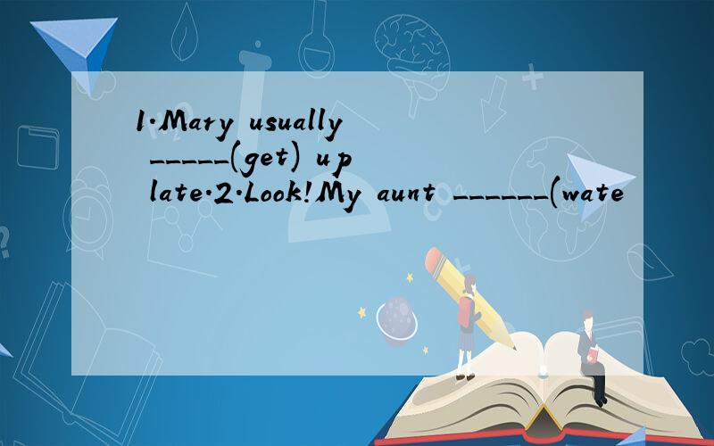 1.Mary usually _____(get) up late.2.Look!My aunt ______(wate