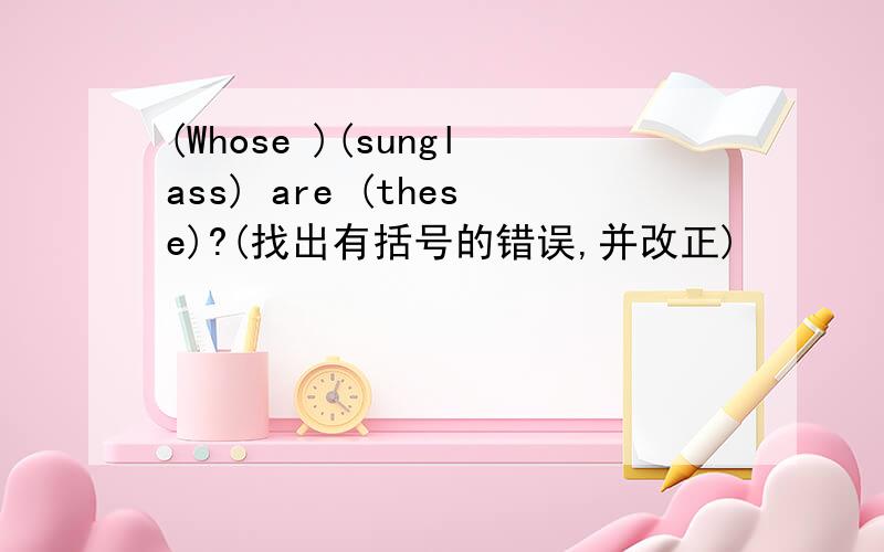 (Whose )(sunglass) are (these)?(找出有括号的错误,并改正)