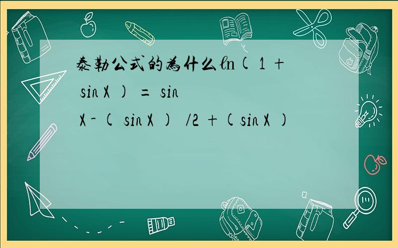 泰勒公式的为什么㏑( 1 + sin X ) = sin X - ( sin X )²/2 +(sin X )