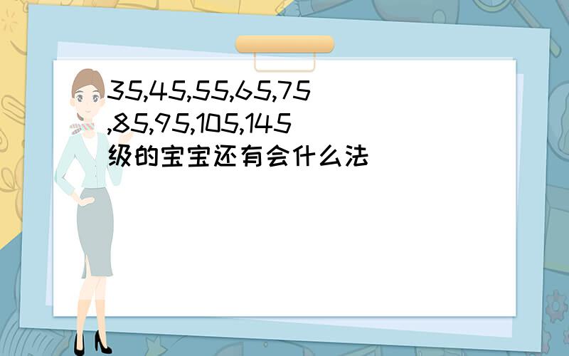 35,45,55,65,75,85,95,105,145级的宝宝还有会什么法