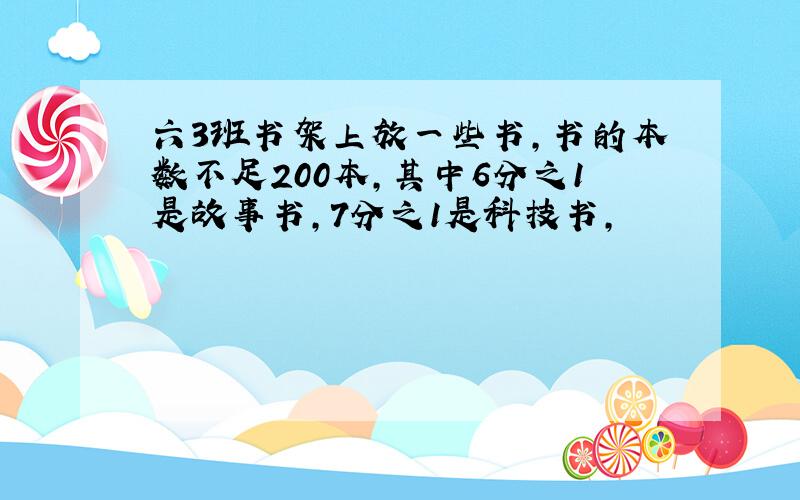 六3班书架上放一些书,书的本数不足200本,其中6分之1是故事书,7分之1是科技书,