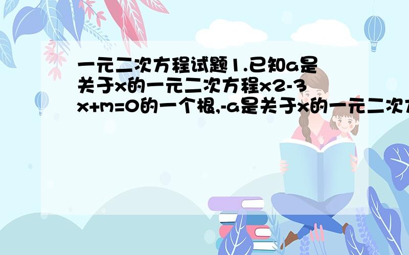 一元二次方程试题1.已知a是关于x的一元二次方程x2-3x+m=0的一个根,-a是关于x的一元二次方程x2+3x-m=0