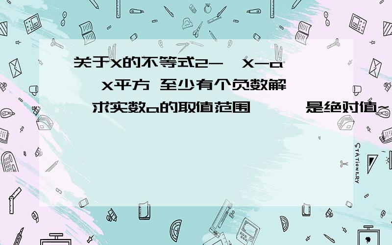 关于X的不等式2-【X-a】> X平方 至少有个负数解 ,求实数a的取值范围 【 】是绝对值~