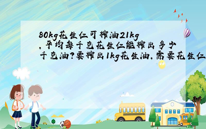 80kg花生仁可榨油21kg,平均每千克花生仁能榨出多少千克油?要榨出1kg花生油,需要花生仁多少千克?