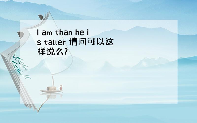 I am than he is taller 请问可以这样说么?