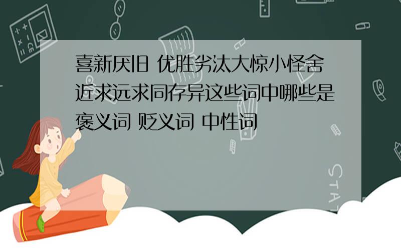 喜新厌旧 优胜劣汰大惊小怪舍近求远求同存异这些词中哪些是褒义词 贬义词 中性词