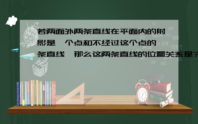 若两面外两条直线在平面内的射影是一个点和不经过这个点的一条直线,那么这两条直线的位置关系是?