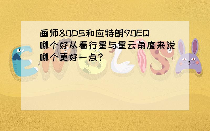 画师80DS和应特朗90EQ哪个好从看行星与星云角度来说哪个更好一点?