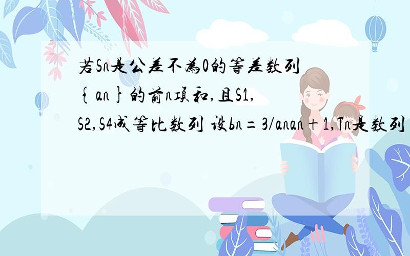 若Sn是公差不为0的等差数列{an}的前n项和,且S1,S2,S4成等比数列 设bn=3/anan+1,Tn是数列{bn