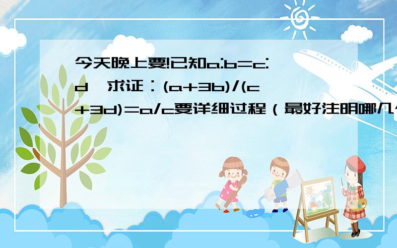 今天晚上要!已知a:b=c:d,求证：(a+3b)/(c+3d)=a/c要详细过程（最好注明哪几个是推出符号）