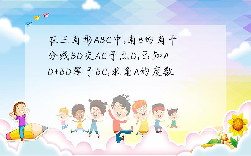 在三角形ABC中,角B的角平分线BD交AC于点D,已知AD+BD等于BC,求角A的度数