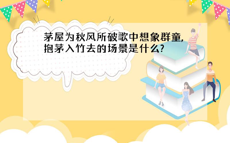 茅屋为秋风所破歌中想象群童,抱茅入竹去的场景是什么?