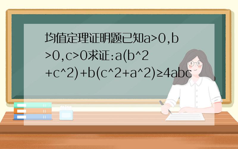 均值定理证明题已知a>0,b>0,c>0求证:a(b^2+c^2)+b(c^2+a^2)≥4abc