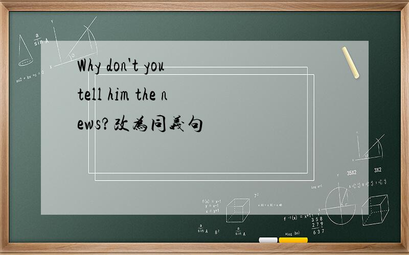 Why don't you tell him the news?改为同义句