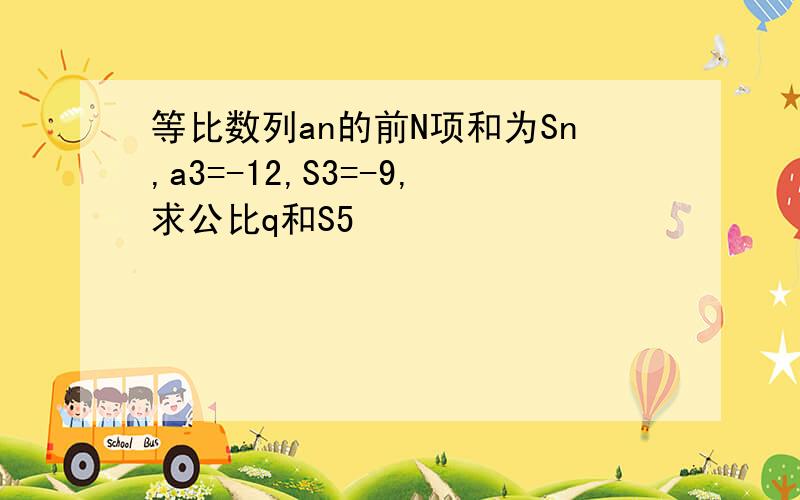 等比数列an的前N项和为Sn,a3=-12,S3=-9,求公比q和S5