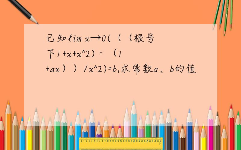 已知lim x→0(（（根号下1+x+x^2) - （1+ax））/x^2)=b,求常数a、b的值