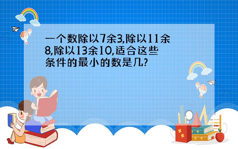 一个数除以7余3,除以11余8,除以13余10,适合这些条件的最小的数是几?