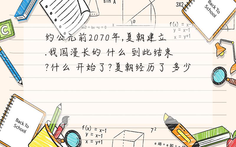 约公元前2070年,夏朝建立.我国漫长的 什么 到此结束?什么 开始了?夏朝经历了 多少