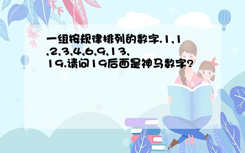 一组按规律排列的数字.1,1,2,3,4,6,9,13,19.请问19后面是神马数字?