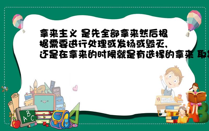 拿来主义 是先全部拿来然后根据需要进行处理或发扬或毁灭,还是在拿来的时候就是有选择的拿来 取其精华弃其糟粕?